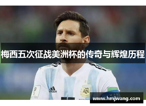 梅西五次征战美洲杯的传奇与辉煌历程